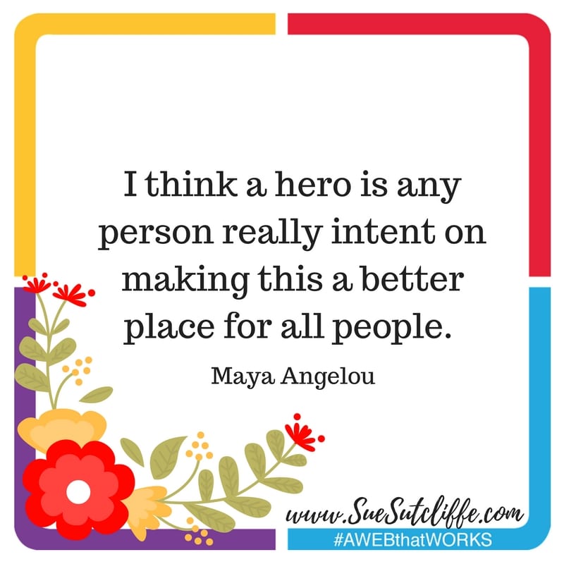 "I think a hero is any person really intent on making this a better place for all people." Maya Angelou