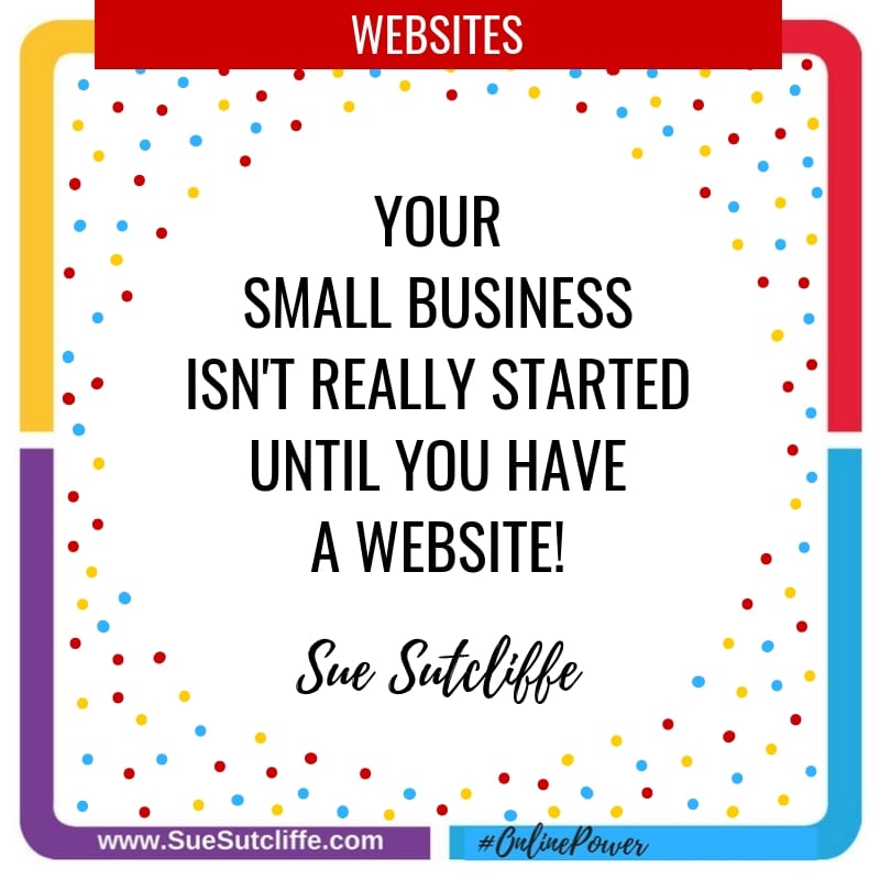 Your small business isn't really started until you have a website! ~Sue Sutcliffe